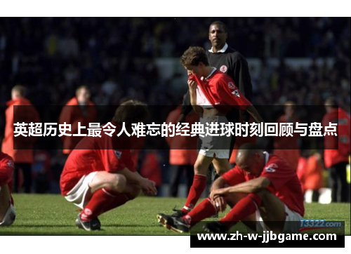 英超历史上最令人难忘的经典进球时刻回顾与盘点