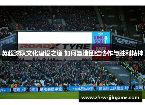 英超球队文化建设之道 如何塑造团结协作与胜利精神