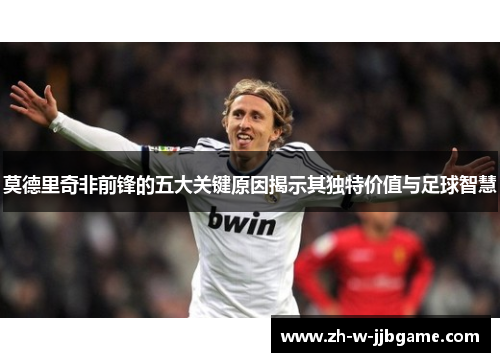 莫德里奇非前锋的五大关键原因揭示其独特价值与足球智慧 莫德里奇非前锋的五大关键原因揭示其独特价值与足球智慧
