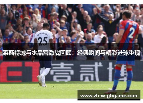 莱斯特城与水晶宫激战回顾：经典瞬间与精彩进球重现