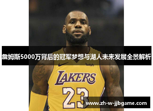 詹姆斯5000万背后的冠军梦想与湖人未来发展全景解析 詹姆斯5000万背后的冠军梦想与湖人未来发展全景解析