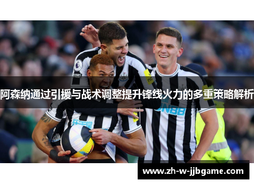 阿森纳通过引援与战术调整提升锋线火力的多重策略解析