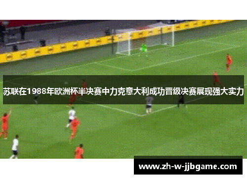 苏联在1988年欧洲杯半决赛中力克意大利成功晋级决赛展现强大实力