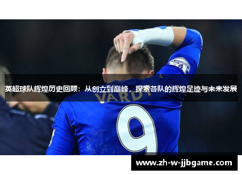 英超球队辉煌历史回顾：从创立到巅峰，探索各队的辉煌足迹与未来发展