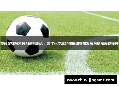 英超足球与科技创新的融合：数字化变革如何推动赛事发展与球员表现提升