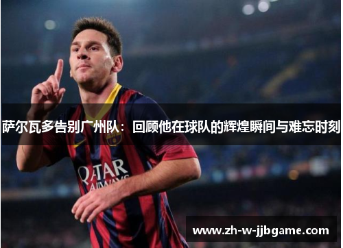 萨尔瓦多告别广州队：回顾他在球队的辉煌瞬间与难忘时刻