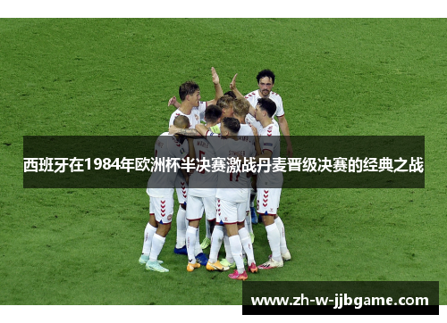 西班牙在1984年欧洲杯半决赛激战丹麦晋级决赛的经典之战