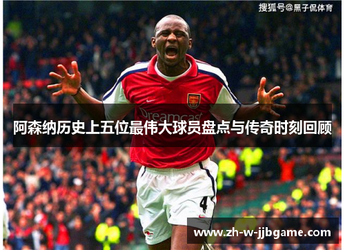 阿森纳历史上五位最伟大球员盘点与传奇时刻回顾